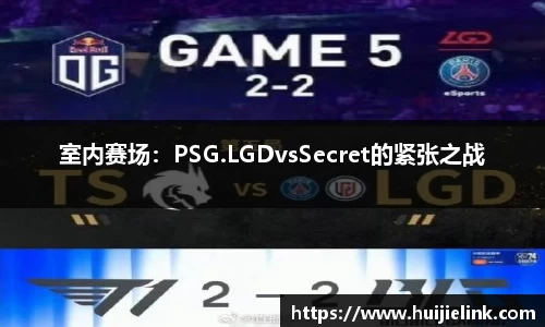 室内赛场：PSG.LGDvsSecret的紧张之战
