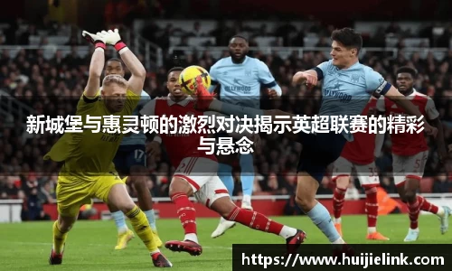 新城堡与惠灵顿的激烈对决揭示英超联赛的精彩与悬念
