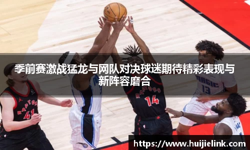 季前赛激战猛龙与网队对决球迷期待精彩表现与新阵容磨合